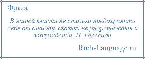 
    В нашей власти не столько предохранить себя от ошибок, сколько не упорствовать в заблуждении. П. Гассенди