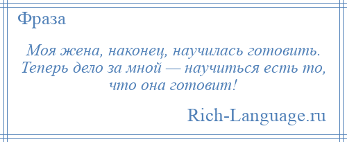 
    Моя жена, наконец, научилась готовить. Теперь дело за мной — научиться есть то, что она готовит!