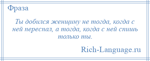 
    Ты добился женщину не тогда, когда с ней переспал, а тогда, когда с ней спишь только ты.