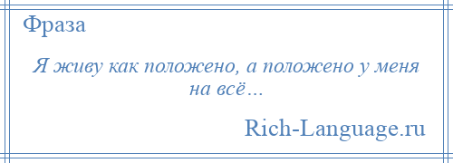 
    Я живу как положено, а положено у меня на всё…