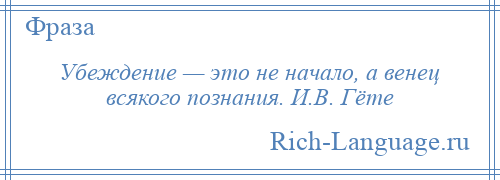 
    Убеждение — это не начало, а венец всякого познания. И.В. Гёте