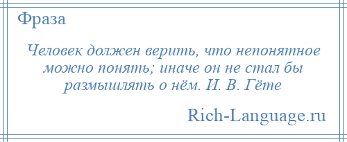 
    Человек должен верить, что непонятное можно понять; иначе он не стал бы размышлять о нём. И. В. Гёте