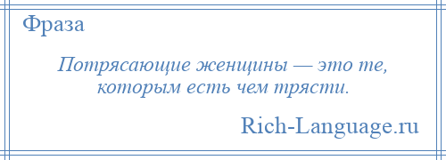 
    Потрясающие женщины — это те, которым есть чем трясти.