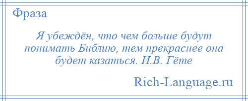 
    Я убеждён, что чем больше будут понимать Библию, тем прекраснее она будет казаться. И.В. Гёте