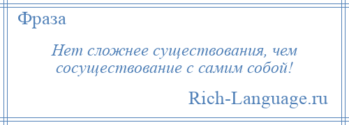 
    Нет сложнее существования, чем сосуществование с самим собой!