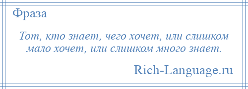 
    Тот, кто знает, чего хочет, или слишком мало хочет, или слишком много знает.