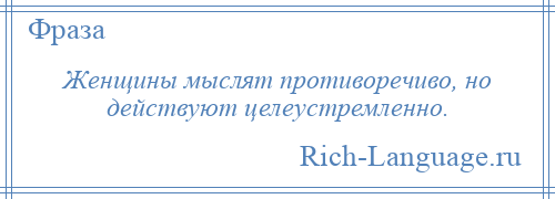 
    Женщины мыслят противоречиво, но действуют целеустремленно.