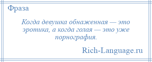 
    Когда девушка обнаженная — это эротика, а когда голая — это уже порнография.
