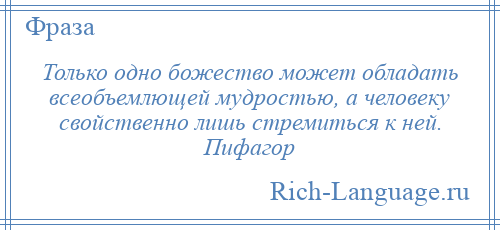 
    Только одно божество может обладать всеобъемлющей мудростью, а человеку свойственно лишь стремиться к ней. Пифагор
