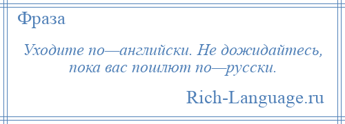 
    Уходите по—английски. Не дожидайтесь, пока вас пошлют по—русски.