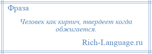 
    Человек как кирпич, твердеет когда обжигается.