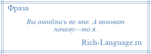 
    Вы ошиблись во мне. А виноват почему—то я.