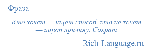 
    Кто хочет — ищет способ, кто не хочет — ищет причину. Сократ