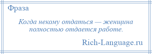 
    Когда некому отдаться — женщина полностью отдается работе.