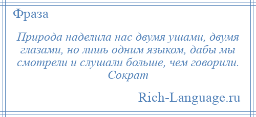 
    Природа наделила нас двумя ушами, двумя глазами, но лишь одним языком, дабы мы смотрели и слушали больше, чем говорили. Сократ