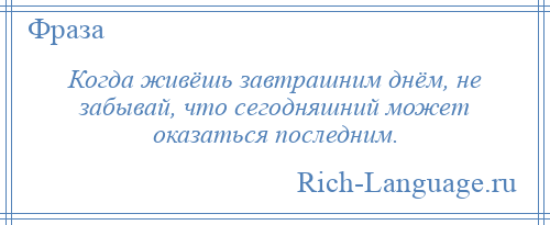 
    Когда живёшь завтрашним днём, не забывай, что сегодняшний может оказаться последним.