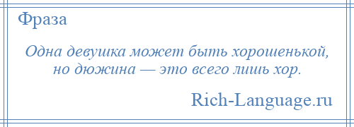 
    Одна девушка может быть хорошенькой, но дюжина — это всего лишь хор.