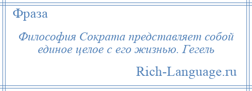 
    Философия Сократа представляет собой единое целое с его жизнью. Гегель