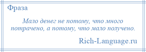 
    Мало денег не потому, что много потрачено, а потому, что мало получено.