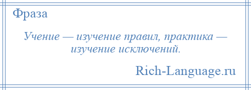 
    Учение — изучение правил, практика — изучение исключений.