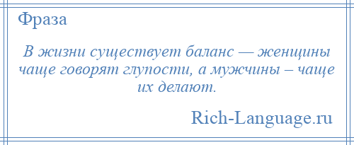 
    В жизни существует баланс — женщины чаще говорят глупости, а мужчины – чаще их делают.