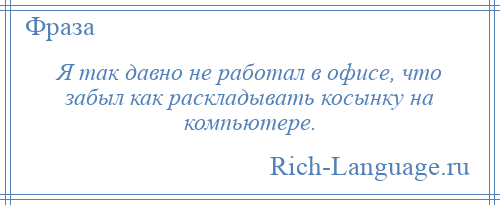 
    Я так давно не работал в офисе, что забыл как раскладывать косынку на компьютере.