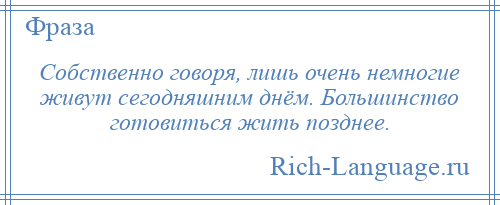 
    Собственно говоря, лишь очень немногие живут сегодняшним днём. Большинство готовиться жить позднее.