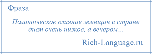 
    Политическое влияние женщин в стране днем очень низкое, а вечером…