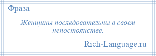 
    Женщины последовательны в своем непостоянстве.