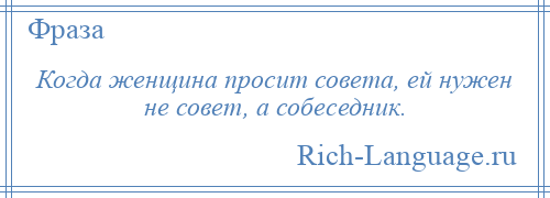 
    Когда женщина просит совета, ей нужен не совет, а собеседник.