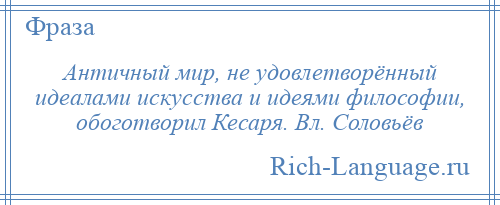 
    Античный мир, не удовлетворённый идеалами искусства и идеями философии, обоготворил Кесаря. Вл. Соловьёв