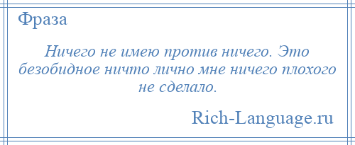 
    Ничего не имею против ничего. Это безобидное ничто лично мне ничего плохого не сделало.