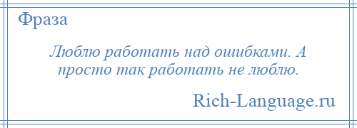 
    Люблю работать над ошибками. А просто так работать не люблю.