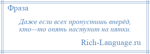 
    Даже если всех пропустишь вперёд, кто—то опять наступит на пятки.