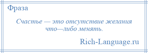 
    Счастье — это отсутствие желания что—либо менять.