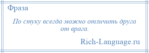 
    По стуку всегда можно отличить друга от врага.