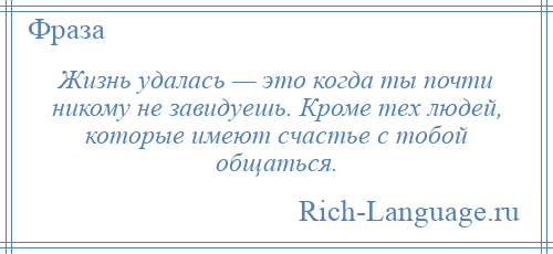 
    Жизнь удалась — это когда ты почти никому не завидуешь. Кроме тех людей, которые имеют счастье с тобой общаться.
