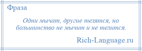 
    Одни мычат, другие телятся, но большинство не мычит и не телится.