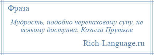 
    Мудрость, подобно черепаховому супу, не всякому доступна. Козьма Прутков