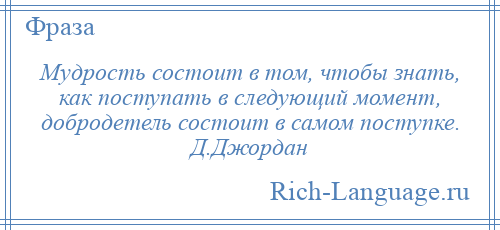 
    Мудрость состоит в том, чтобы знать, как поступать в следующий момент, добродетель состоит в самом поступке. Д.Джордан