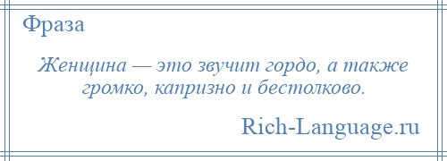 
    Женщина — это звучит гордо, а также громко, капризно и бестолково.