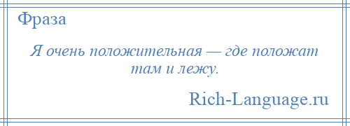 
    Я очень положительная — где положат там и лежу.