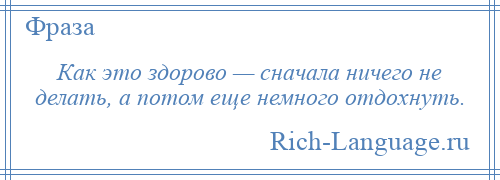 
    Как это здорово — сначала ничего не делать, а потом еще немного отдохнуть.