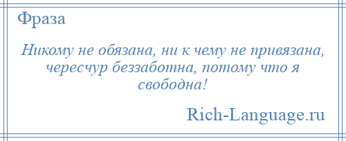 
    Никому не обязана, ни к чему не привязана, чересчур беззаботна, потому что я свободна!