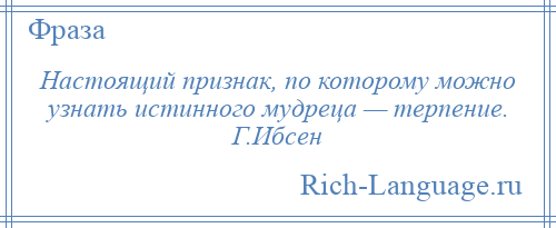 
    Настоящий признак, по которому можно узнать истинного мудреца — терпение. Г.Ибсен