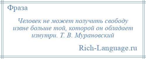 
    Человек не может получить свободу извне больше той, которой он обладает изнутри. Т. В. Мурановский
