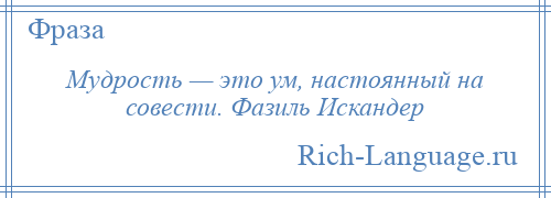 
    Мудрость — это ум, настоянный на совести. Фазиль Искандер