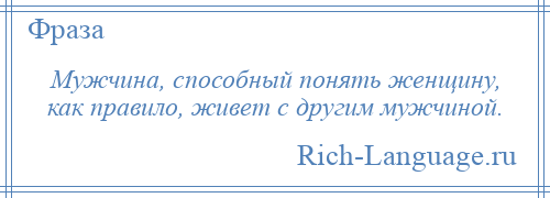 
    Мужчина, способный понять женщину, как правило, живет с другим мужчиной.