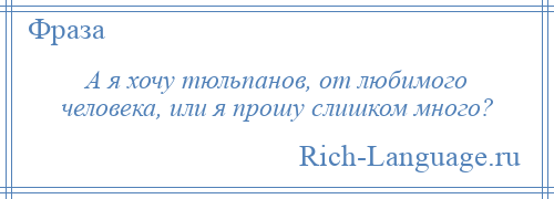 
    А я хочу тюльпанов, от любимого человека, или я прошу слишком много?