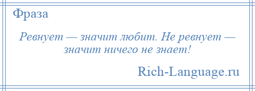 
    Ревнует — значит любит. Не ревнует — значит ничего не знает!